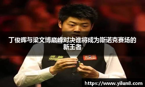 丁俊晖与梁文博巅峰对决谁将成为斯诺克赛场的新王者