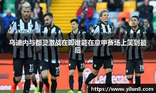 乌迪内与都灵激战在即谁能在意甲赛场上笑到最后