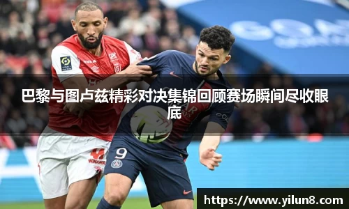 巴黎与图卢兹精彩对决集锦回顾赛场瞬间尽收眼底