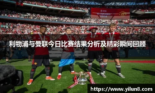 利物浦与曼联今日比赛结果分析及精彩瞬间回顾